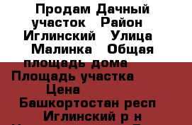 Продам Дачный участок › Район ­ Иглинский › Улица ­ Малинка › Общая площадь дома ­ 30 › Площадь участка ­ 700 › Цена ­ 650 000 - Башкортостан респ., Иглинский р-н Недвижимость » Дома, коттеджи, дачи продажа   